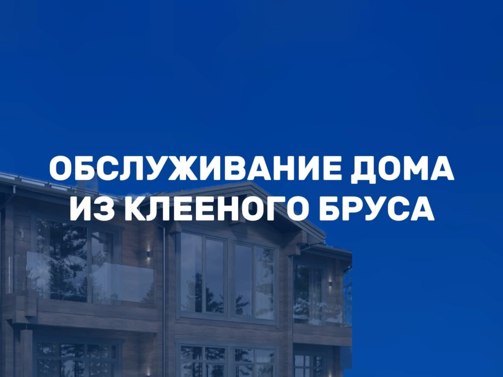 Уход и обслуживание дома из клееного бруса: что нужно делать после строительства